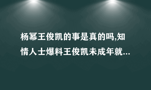 杨幂王俊凯的事是真的吗,知情人士爆料王俊凯未成年就和杨幂在一起了-绯闻