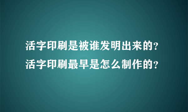 活字印刷是被谁发明出来的？活字印刷最早是怎么制作的？