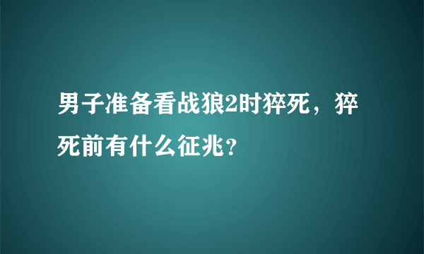 男子准备看战狼2时猝死，猝死前有什么征兆？