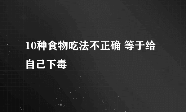 10种食物吃法不正确 等于给自己下毒