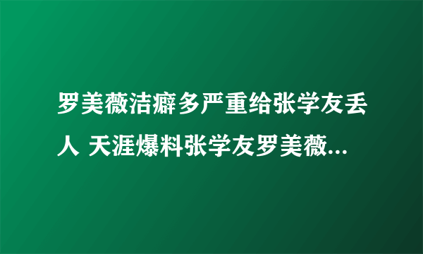 罗美薇洁癖多严重给张学友丢人 天涯爆料张学友罗美薇各玩各的