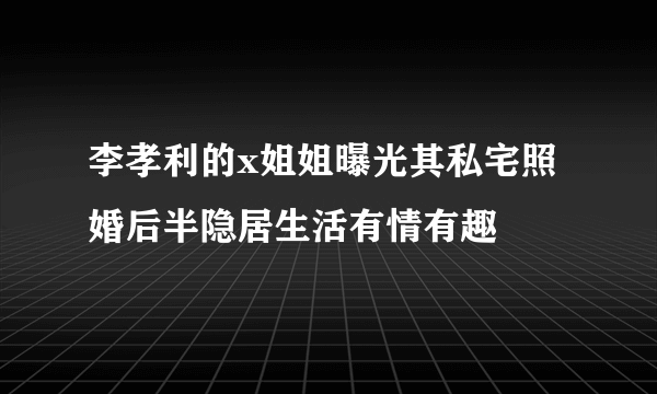 李孝利的x姐姐曝光其私宅照 婚后半隐居生活有情有趣