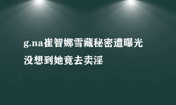 g.na崔智娜雪藏秘密遭曝光 没想到她竟去卖淫