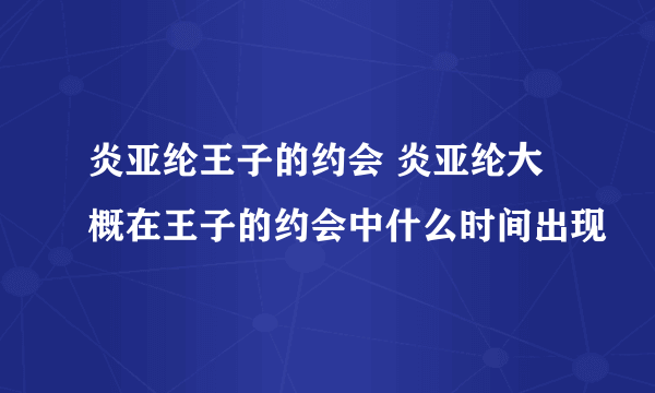 炎亚纶王子的约会 炎亚纶大概在王子的约会中什么时间出现