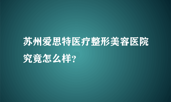 苏州爱思特医疗整形美容医院究竟怎么样？