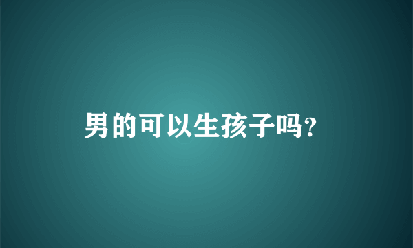 男的可以生孩子吗？