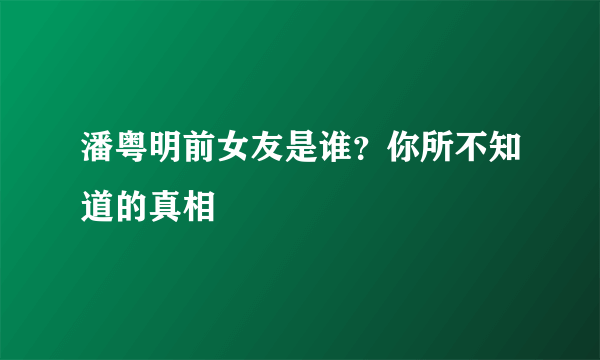 潘粤明前女友是谁？你所不知道的真相