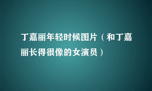 丁嘉丽年轻时候图片（和丁嘉丽长得很像的女演员）