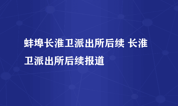 蚌埠长淮卫派出所后续 长淮卫派出所后续报道