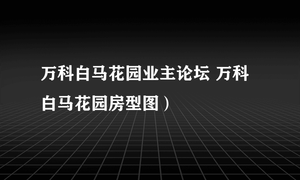 万科白马花园业主论坛 万科白马花园房型图）