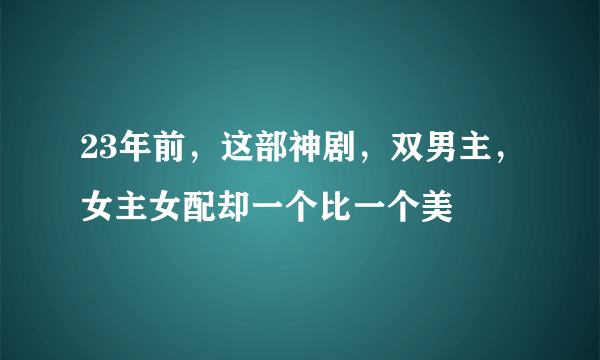 23年前，这部神剧，双男主，女主女配却一个比一个美