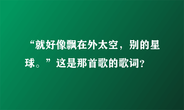 “就好像飘在外太空，别的星球。”这是那首歌的歌词？