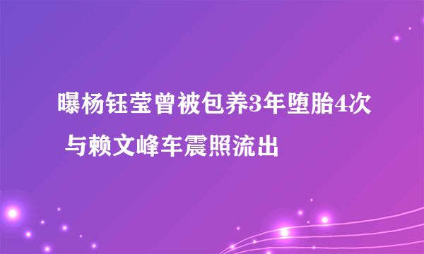 曝杨钰莹曾被包养3年堕胎4次 与赖文峰车震照流出