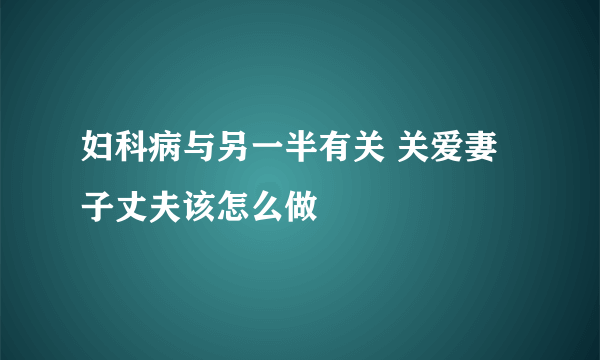 妇科病与另一半有关 关爱妻子丈夫该怎么做