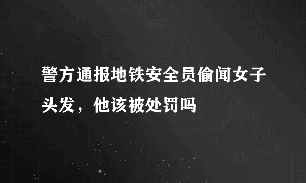 警方通报地铁安全员偷闻女子头发，他该被处罚吗