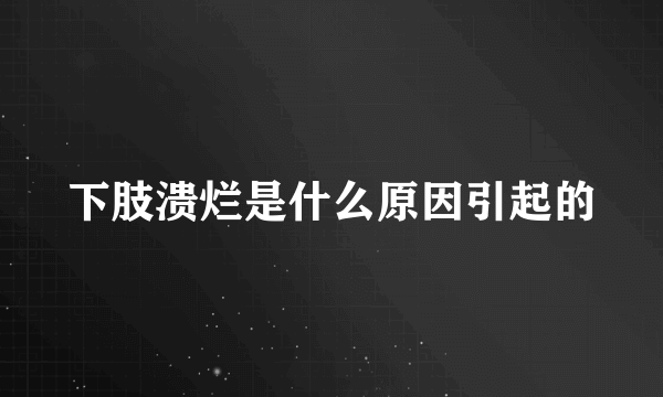 下肢溃烂是什么原因引起的