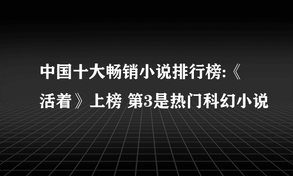 中国十大畅销小说排行榜:《活着》上榜 第3是热门科幻小说