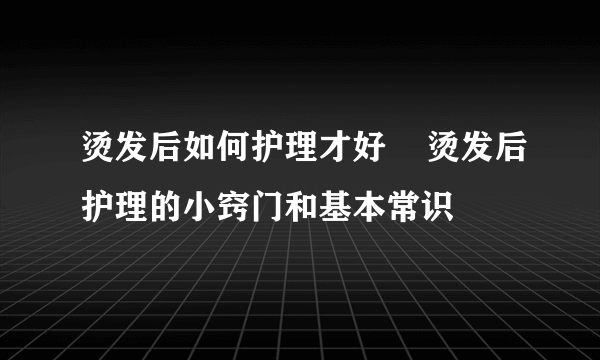 烫发后如何护理才好    烫发后护理的小窍门和基本常识