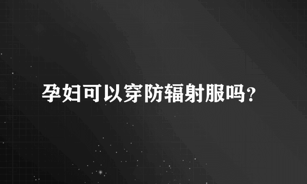 孕妇可以穿防辐射服吗？