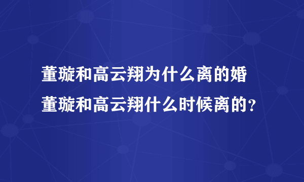 董璇和高云翔为什么离的婚 董璇和高云翔什么时候离的？