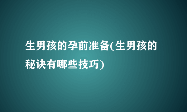 生男孩的孕前准备(生男孩的秘诀有哪些技巧)