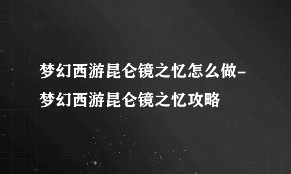 梦幻西游昆仑镜之忆怎么做-梦幻西游昆仑镜之忆攻略