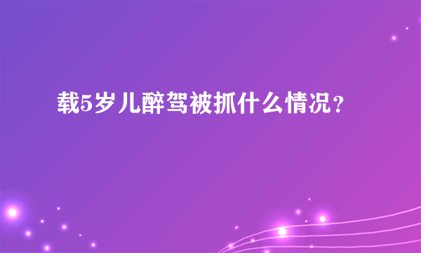 载5岁儿醉驾被抓什么情况？