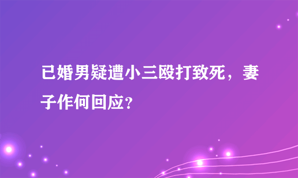 已婚男疑遭小三殴打致死，妻子作何回应？