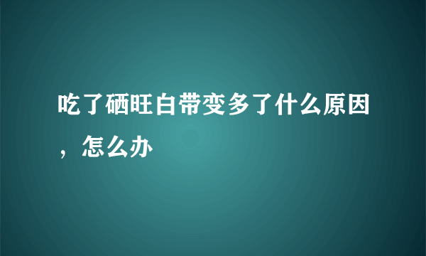 吃了硒旺白带变多了什么原因，怎么办