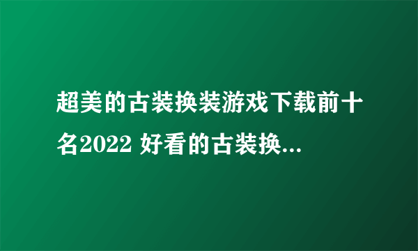 超美的古装换装游戏下载前十名2022 好看的古装换装游戏合集