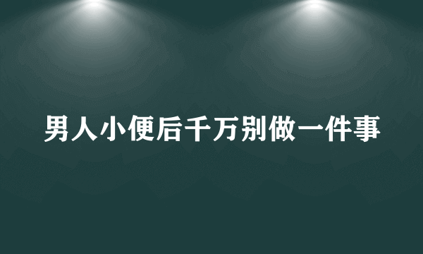 男人小便后千万别做一件事