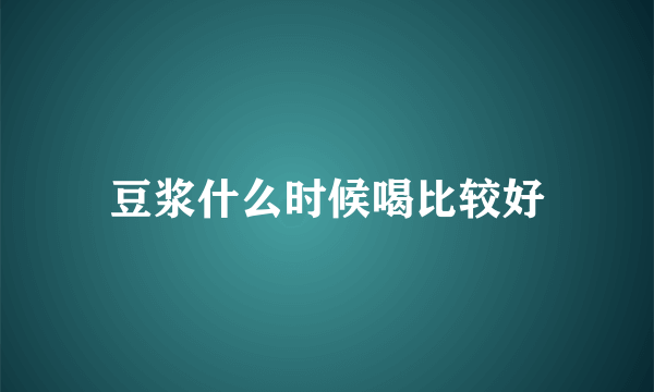 豆浆什么时候喝比较好