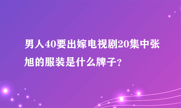 男人40要出嫁电视剧20集中张旭的服装是什么牌子？