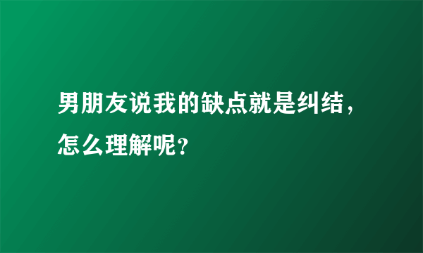 男朋友说我的缺点就是纠结，怎么理解呢？