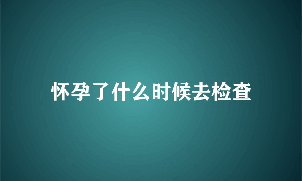 怀孕了什么时候去检查