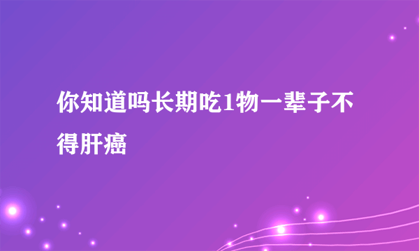 你知道吗长期吃1物一辈子不得肝癌