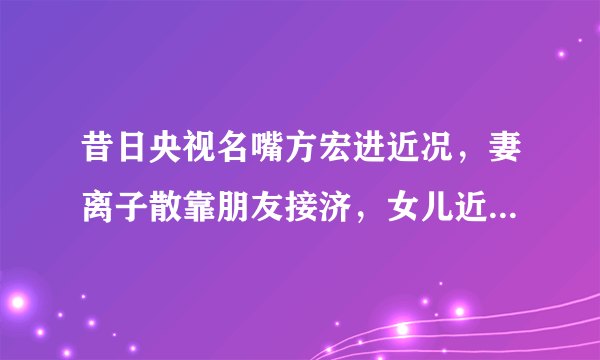 昔日央视名嘴方宏进近况，妻离子散靠朋友接济，女儿近照独家曝光