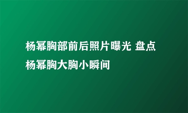 杨幂胸部前后照片曝光 盘点杨幂胸大胸小瞬间