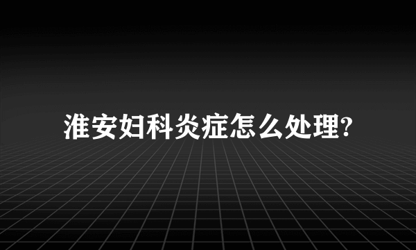 淮安妇科炎症怎么处理?