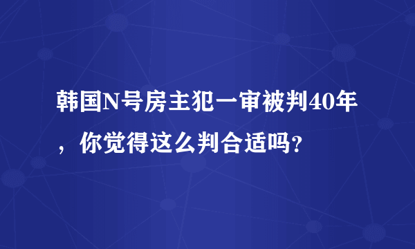 韩国N号房主犯一审被判40年，你觉得这么判合适吗？