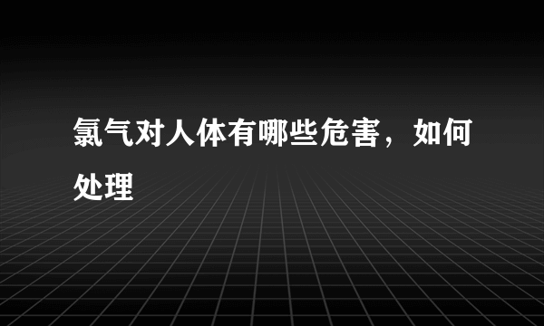 氯气对人体有哪些危害，如何处理