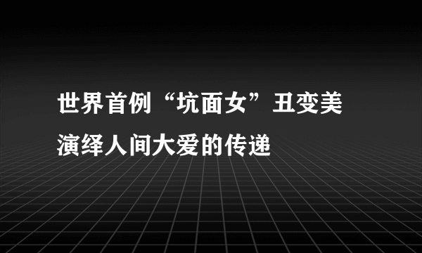 世界首例“坑面女”丑变美 演绎人间大爱的传递