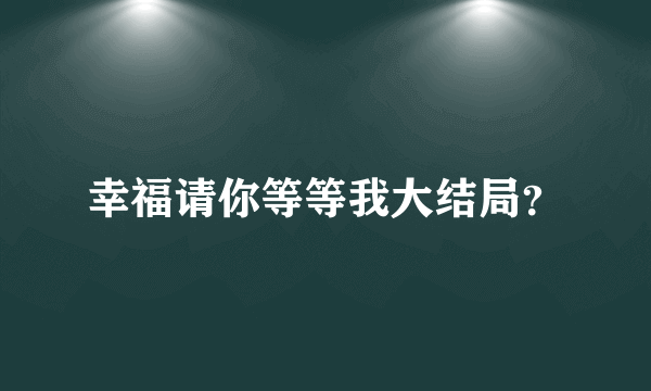 幸福请你等等我大结局？