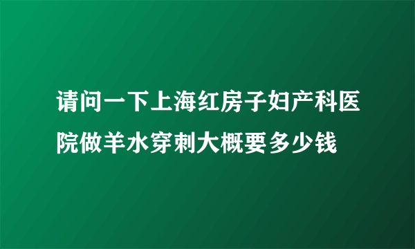 请问一下上海红房子妇产科医院做羊水穿刺大概要多少钱