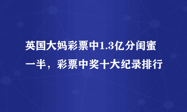 英国大妈彩票中1.3亿分闺蜜一半，彩票中奖十大纪录排行