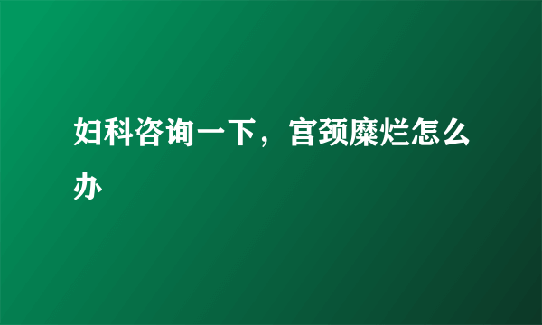 妇科咨询一下，宫颈糜烂怎么办