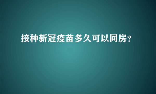 接种新冠疫苗多久可以同房？