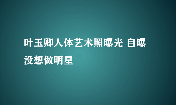 叶玉卿人体艺术照曝光 自曝没想做明星