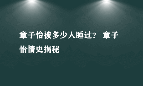 章子怡被多少人睡过？ 章子怡情史揭秘