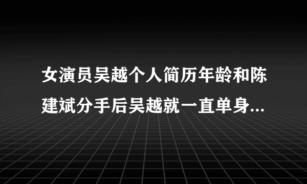 女演员吴越个人简历年龄和陈建斌分手后吴越就一直单身的-知性